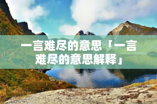 一言难尽的意思「一言难尽的意思解释」
