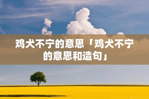 鸡犬不宁的意思「鸡犬不宁的意思和造句」 鸡犬不宁的意思「鸡犬不宁的意思和造句」