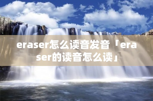 eraser怎么读音发音「eraser的读音怎么读」