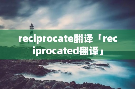 reciprocate翻译「reciprocated翻译」