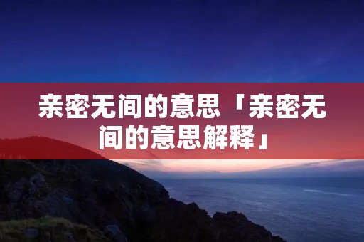 亲密无间的意思「亲密无间的意思解释」 亲密无间的意思「亲密无间的意思解释」