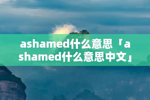 ashamed什么意思「ashamed什么意思中文」