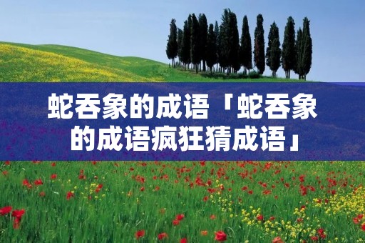 蛇吞象的成语「蛇吞象的成语疯狂猜成语」