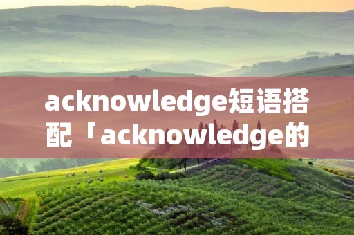 acknowledge短语搭配「acknowledge的句型」 acknowledge短语搭配「acknowledge的句型」