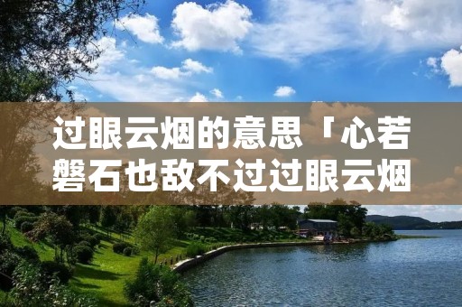 过眼云烟的意思「心若磐石也敌不过过眼云烟的意思」