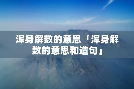 浑身解数的意思「浑身解数的意思和造句」