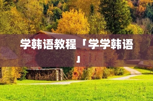 学韩语教程「学学韩语」 学韩语教程「学学韩语」