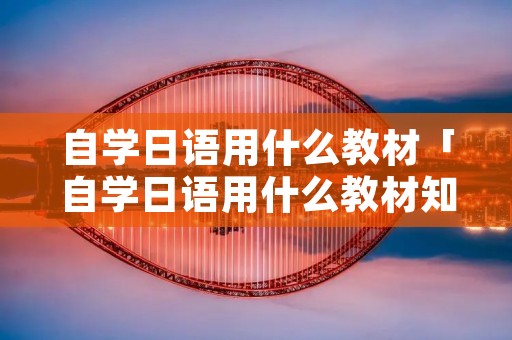 自学日语用什么教材「自学日语用什么教材知乎」 自学日语用什么教材「自学日语用什么教材知乎」