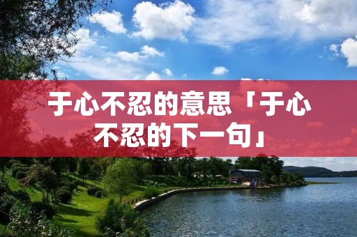 于心不忍的意思「于心不忍的下一句」