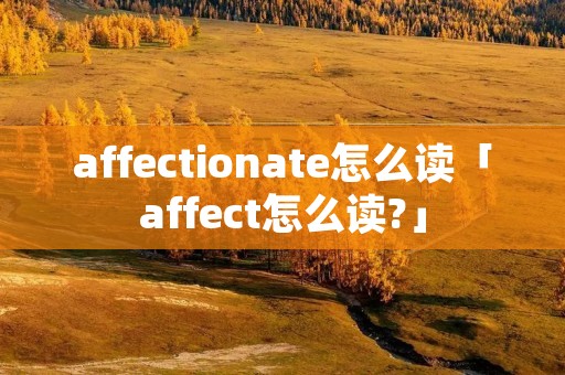 affectionate怎么读「affect怎么读?」 affectionate怎么读「affect怎么读?」