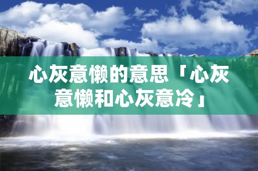 心灰意懒的意思「心灰意懒和心灰意冷」 心灰意懒的意思「心灰意懒和心灰意冷」
