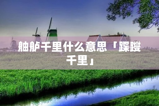 舳舻千里什么意思「蹀躞千里」