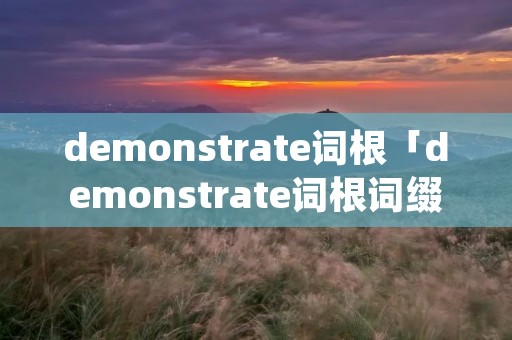 demonstrate词根「demonstrate词根词缀分析」