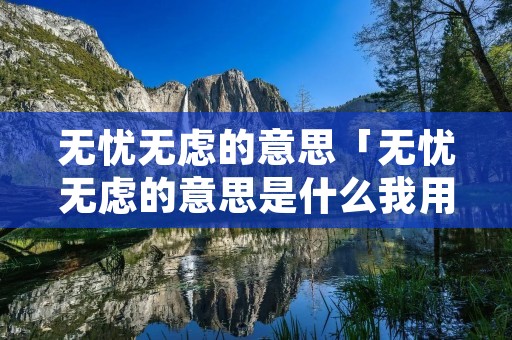 无忧无虑的意思「无忧无虑的意思是什么我用什么的方法理解这个词」