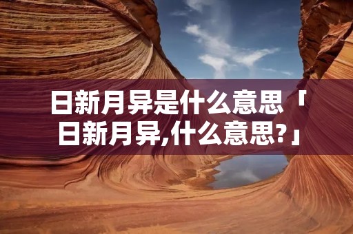 日新月异是什么意思「日新月异,什么意思?」