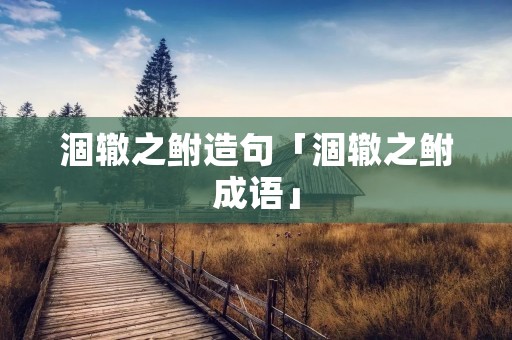 涸辙之鲋造句「涸辙之鲋成语」