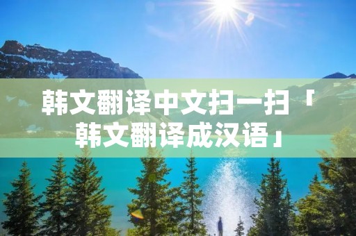 韩文翻译中文扫一扫「韩文翻译成汉语」