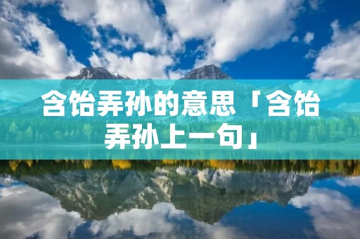 含饴弄孙的意思「含饴弄孙上一句」