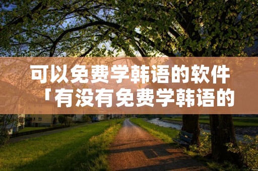 可以免费学韩语的软件「有没有免费学韩语的软件」