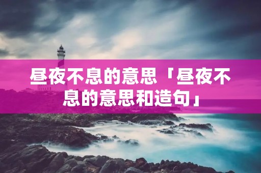昼夜不息的意思「昼夜不息的意思和造句」