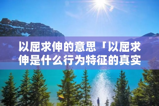 以屈求伸的意思「以屈求伸是什么行为特征的真实写照」