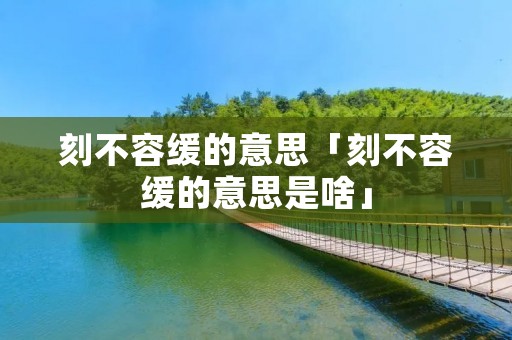 刻不容缓的意思「刻不容缓的意思是啥」