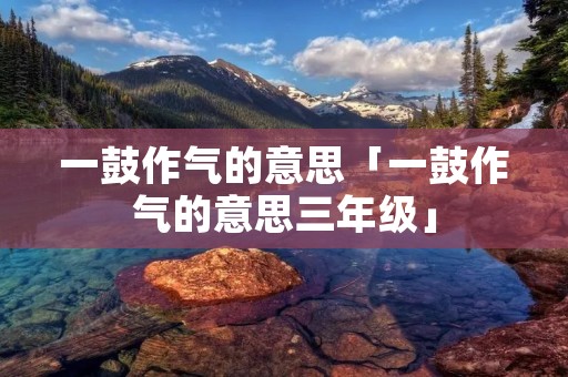 一鼓作气的意思「一鼓作气的意思三年级」