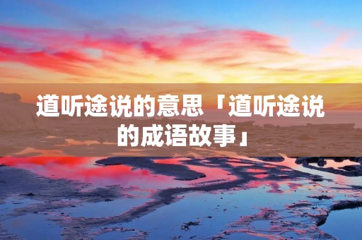 道听途说的意思「道听途说的成语故事」 道听途说的意思「道听途说的成语故事」