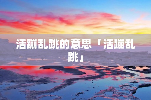 活蹦乱跳的意思「活蹦乱跳」