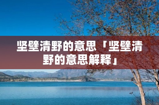 坚壁清野的意思「坚壁清野的意思解释」