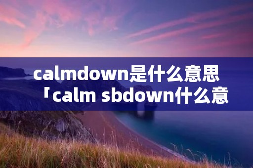 calmdown是什么意思「calm sbdown什么意思」