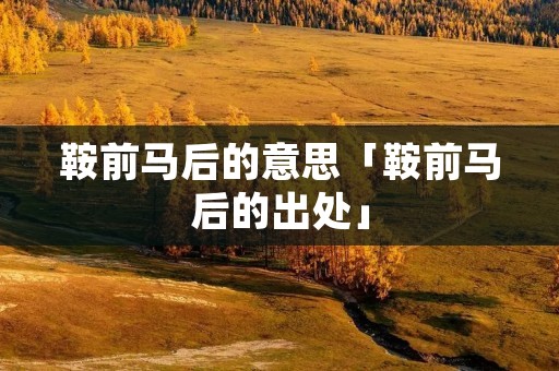 鞍前马后的意思「鞍前马后的出处」