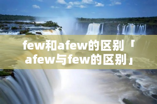few和afew的区别「afew与few的区别」 few和afew的区别「afew与few的区别」