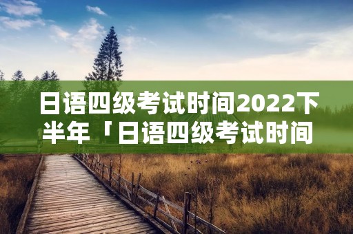 日语四级考试时间2022下半年「日语四级考试时间2020」 日语四级考试时间2022下半年「日语四级考试时间2020」