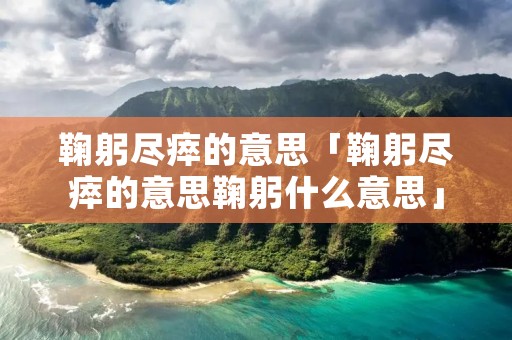 鞠躬尽瘁的意思「鞠躬尽瘁的意思鞠躬什么意思」