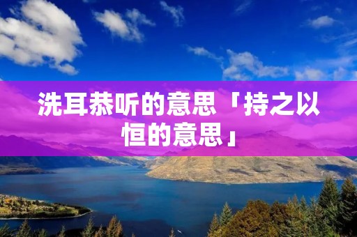 洗耳恭听的意思「持之以恒的意思」