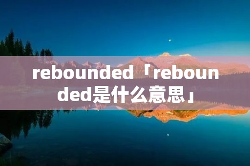 rebounded「rebounded是什么意思」 rebounded「rebounded是什么意思」