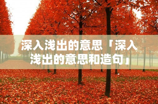 深入浅出的意思「深入浅出的意思和造句」 深入浅出的意思「深入浅出的意思和造句」