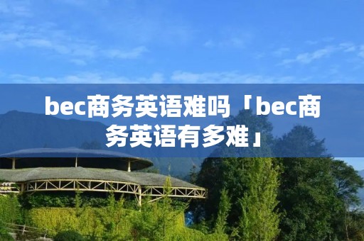 bec商务英语难吗「bec商务英语有多难」