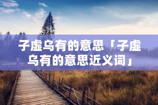 子虚乌有的意思「子虚乌有的意思近义词」