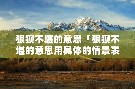 狼狈不堪的意思「狼狈不堪的意思用具体的情景表现出来」 狼狈不堪的意思「狼狈不堪的意思用具体的情景表现出来」