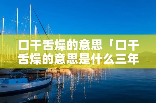 口干舌燥的意思「口干舌燥的意思是什么三年级」