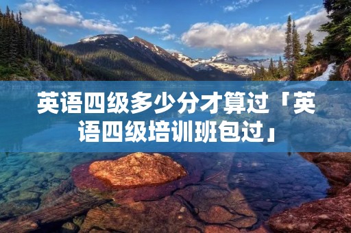 英语四级多少分才算过「英语四级培训班包过」 英语四级多少分才算过「英语四级培训班包过」
