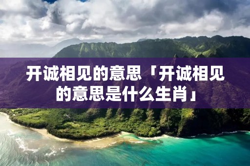 开诚相见的意思「开诚相见的意思是什么生肖」