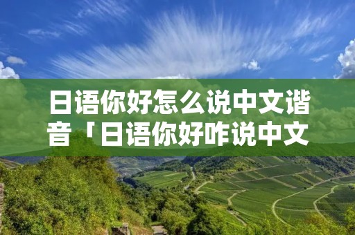 日语你好怎么说中文谐音「日语你好咋说中文」 日语你好怎么说中文谐音「日语你好咋说中文」
