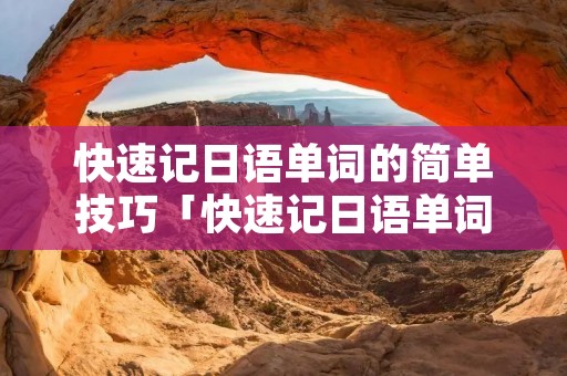 快速记日语单词的简单技巧「快速记日语单词的简单技巧方法」