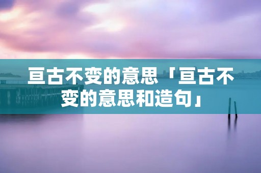 亘古不变的意思「亘古不变的意思和造句」