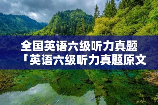 全国英语六级听力真题「英语六级听力真题原文」 全国英语六级听力真题「英语六级听力真题原文」