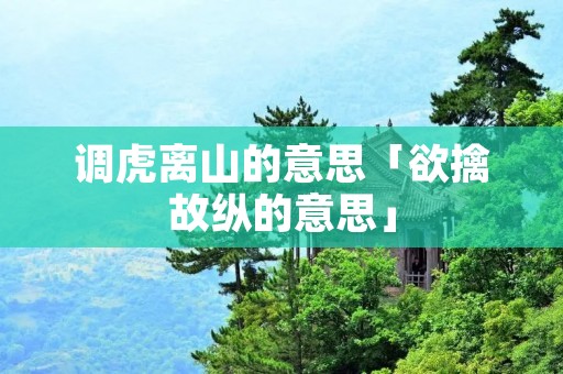 调虎离山的意思「欲擒故纵的意思」