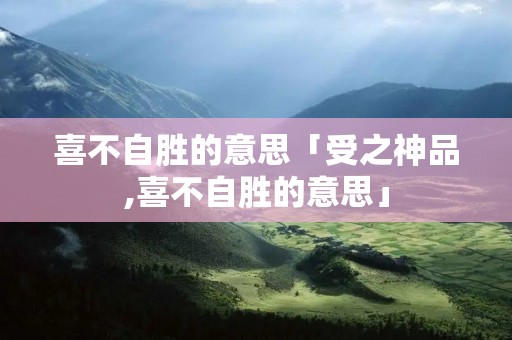 喜不自胜的意思「受之神品,喜不自胜的意思」